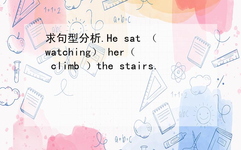 求句型分析.He sat （watching） her（ climb ）the stairs.