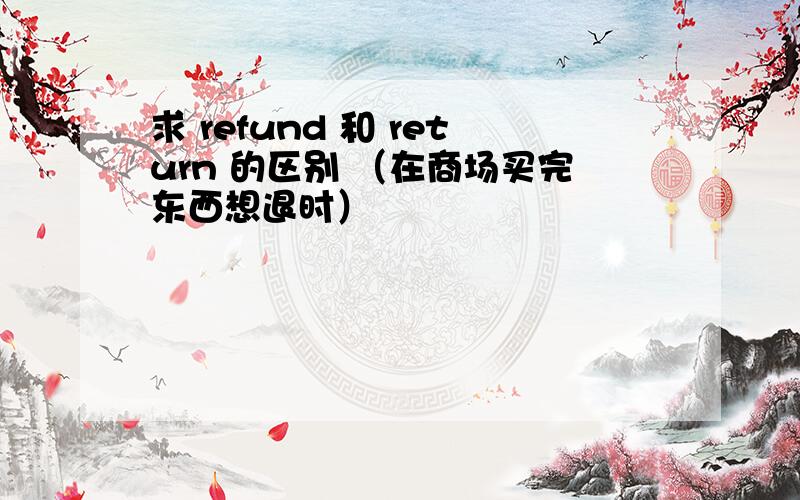 求 refund 和 return 的区别 （在商场买完东西想退时）