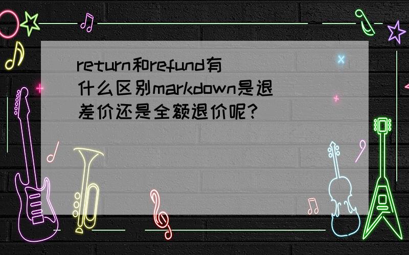 return和refund有什么区别markdown是退差价还是全额退价呢?