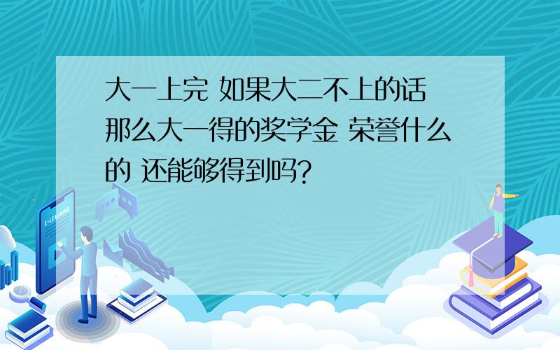 大一上完 如果大二不上的话 那么大一得的奖学金 荣誉什么的 还能够得到吗?