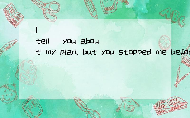 I __________ (tell) you about my plan, but you stopped me before I could speak.正确答案是 was about to tell我觉得也是should have told是不是两个都可以？？要是我错了，为什么是was about to tell