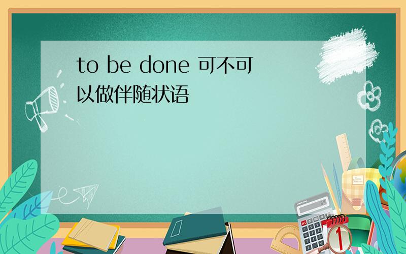 to be done 可不可以做伴随状语