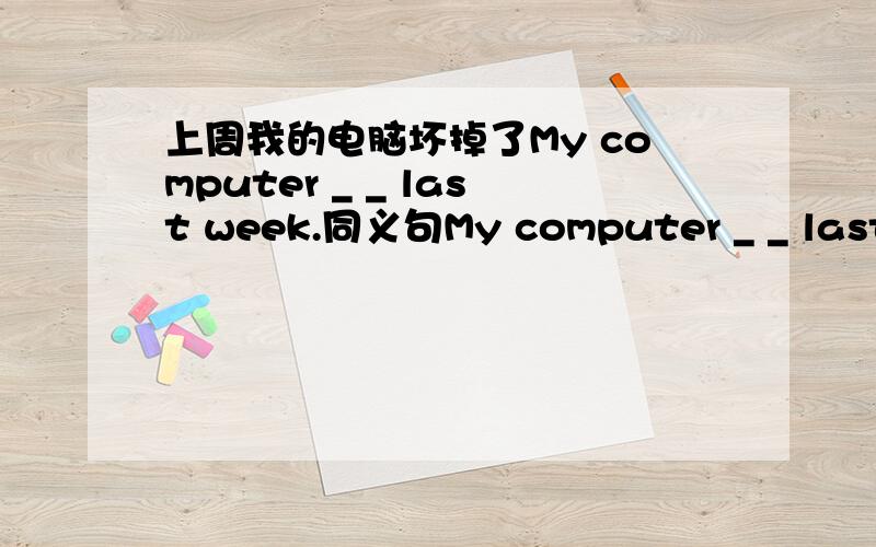 上周我的电脑坏掉了My computer _ _ last week.同义句My computer _ _ last week.There _ _ _ _ my computer last week.