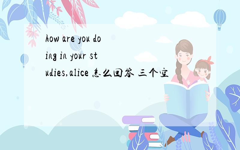 how are you doing in your studies,alice 怎么回答 三个空