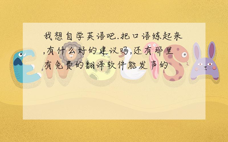 我想自学英语吧.把口语练起来,有什么好的建议吗,还有那里有免费的翻译软件能发声的