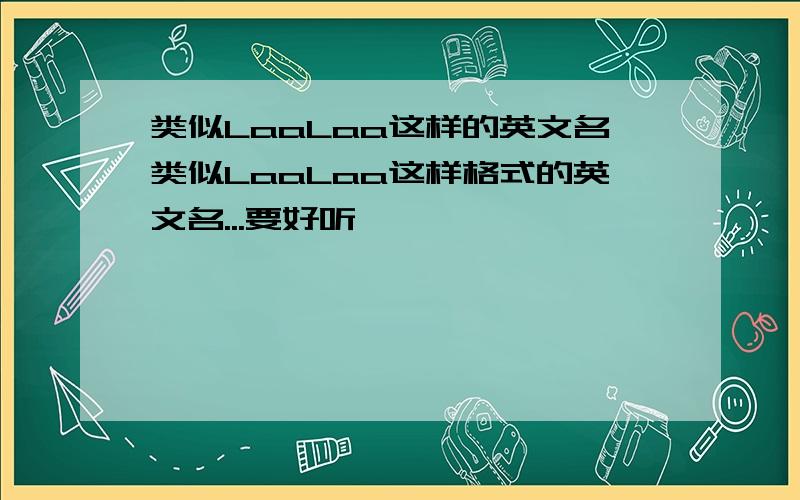 类似LaaLaa这样的英文名类似LaaLaa这样格式的英文名...要好听