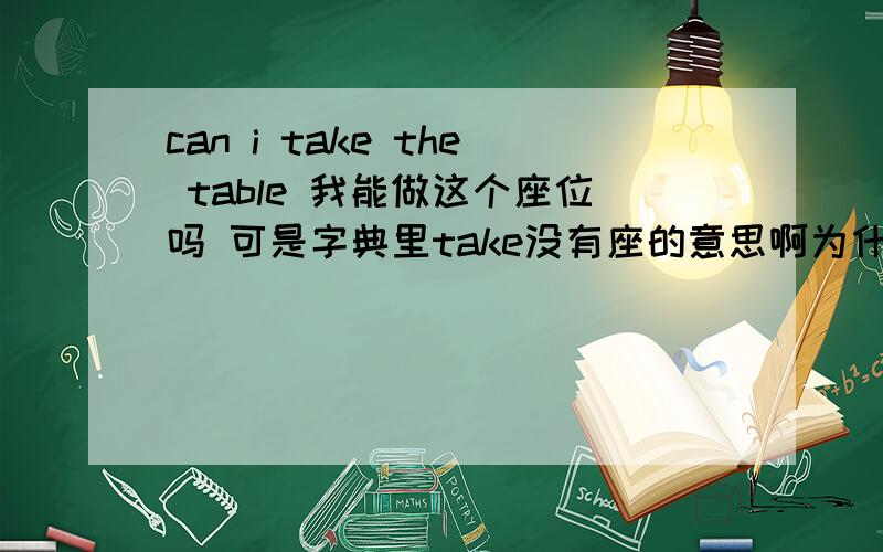 can i take the table 我能做这个座位吗 可是字典里take没有座的意思啊为什么用take外国人是怎么想的   第二he is up about now    他现在能起床边走动了（说的是病人）这里的up又是神马意思呢 about now