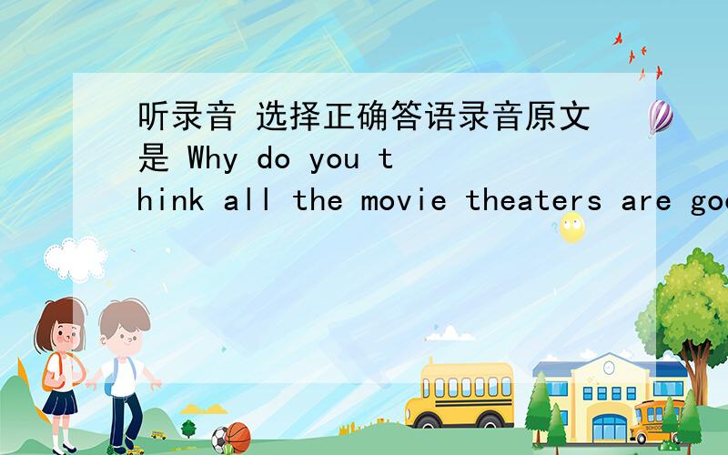 听录音 选择正确答语录音原文是 Why do you think all the movie theaters are good?选项A.They have friendly service.B.They are very crowdedC.They are in the center of the town.