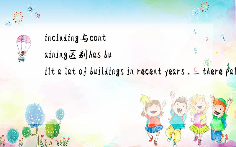 including与containing区别has built a lat of buildings in recent years ,_there palmshaped（棕榈状）islands.答案是containing 为什么打错了 答案是including 为什么