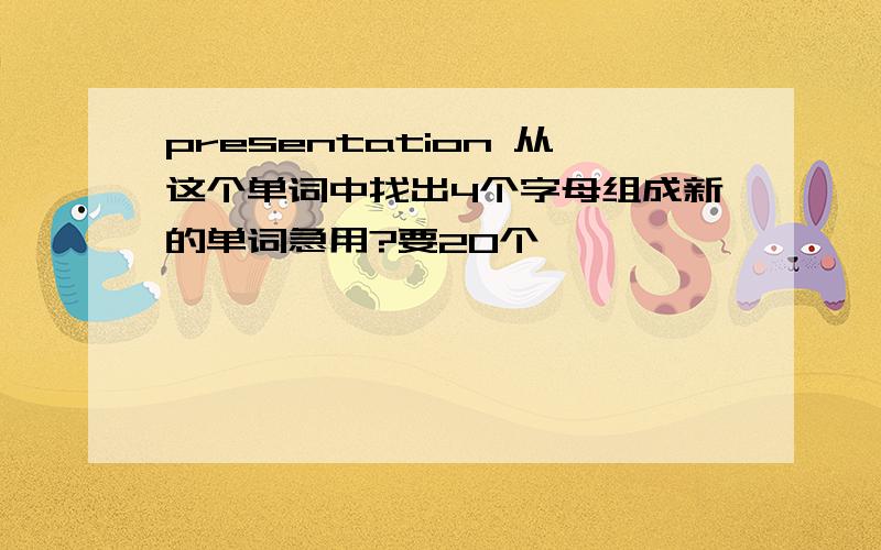 presentation 从这个单词中找出4个字母组成新的单词急用?要20个