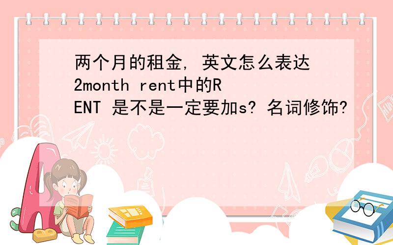 两个月的租金, 英文怎么表达2month rent中的RENT 是不是一定要加s? 名词修饰?