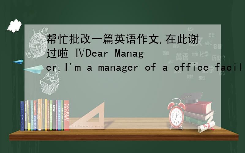 帮忙批改一篇英语作文,在此谢过啦 ⅣDear Manager,I'm a manager of a office facility import and export company,my name is Wang Gang.I learn about your company's intraduce from 《Urban Commerce》,I want to know if your company have prod