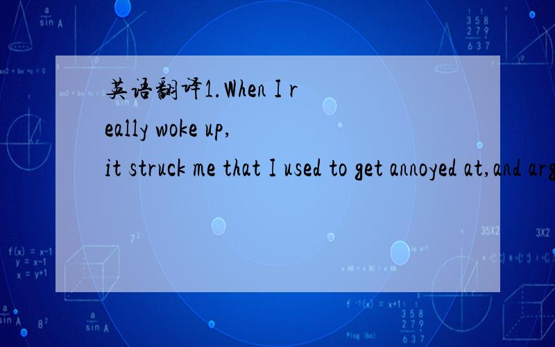 英语翻译1.When I really woke up,it struck me that I used to get annoyed at,and argue with,my siblings and parents.2.Now that I'm at boarding shcool,I don't wake up to the smell of my mom's lovingly cooked food,I don't wake up to the sweet laughte