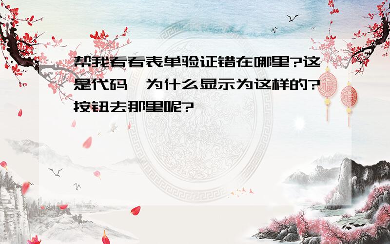 帮我看看表单验证错在哪里?这是代码,为什么显示为这样的?按钮去那里呢?