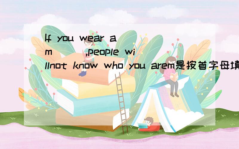 If you wear a m___,people willnot know who you arem是按首字母填空