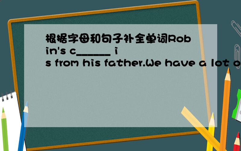 根据字母和句子补全单词Robin's c______ is from his father.We have a lot of h_______ to do today.