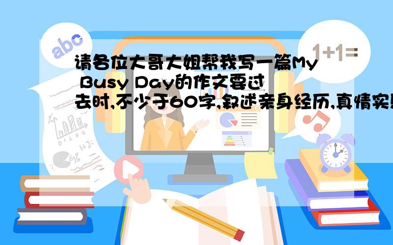 请各位大哥大姐帮我写一篇My Busy Day的作文要过去时,不少于60字,叙述亲身经历,真情实感.词语连贯正确,语言流畅,书写规范,卷面整洁.不得使用真实的人名,校名.最重要的是我是初一的学生,尽