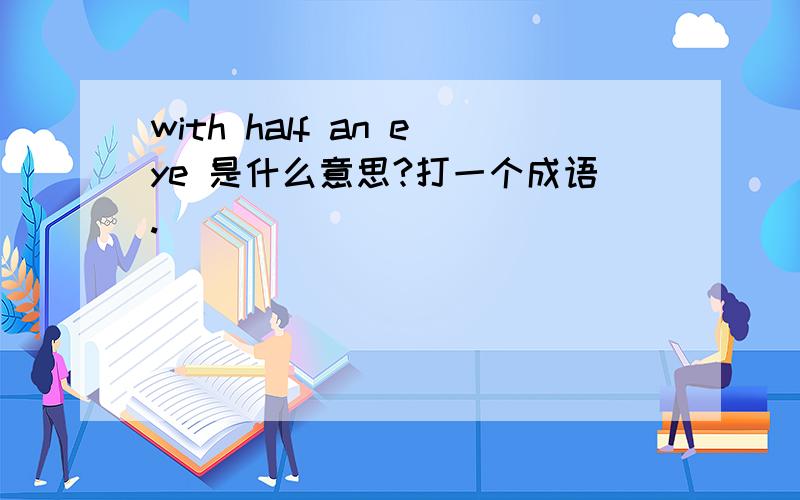 with half an eye 是什么意思?打一个成语.