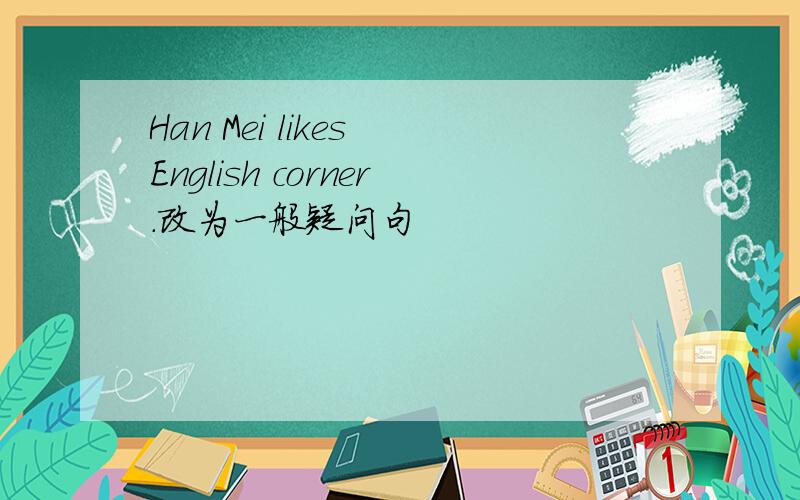 Han Mei likes English corner.改为一般疑问句