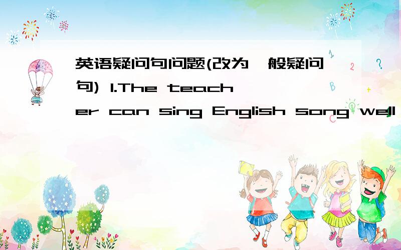 英语疑问句问题(改为一般疑问句) 1.The teacher can sing English song well 2.We must finish our homework on time?