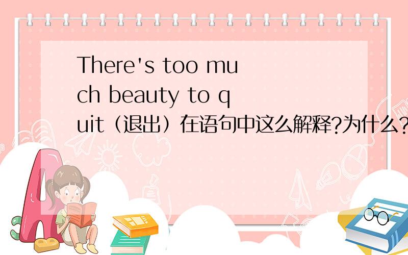 There's too much beauty to quit（退出）在语句中这么解释?为什么?