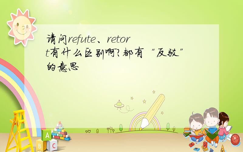 请问refute、retort有什么区别啊?都有“反驳”的意思