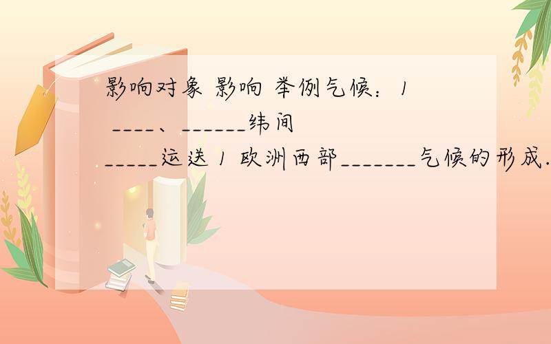 影响对象 影响 举例气候：1 ____、______纬间_____运送 1 欧洲西部_______气候的形成.和交换调节全球热量分布.2.澳大利亚西海岸_______环境2洋流性质：暖流____温_____湿、 的形成.寒流_____温______湿.