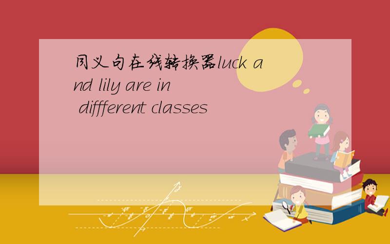 同义句在线转换器luck and lily are in diffferent classes