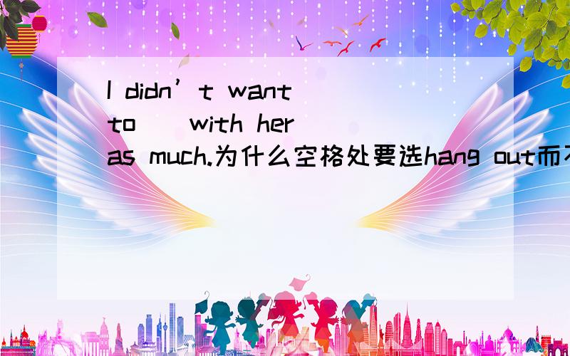 I didn’t want to _ with her as much.为什么空格处要选hang out而不选go on?go on不是有继续下去的意思吗?不可以翻译为我不想和她继续下去了?