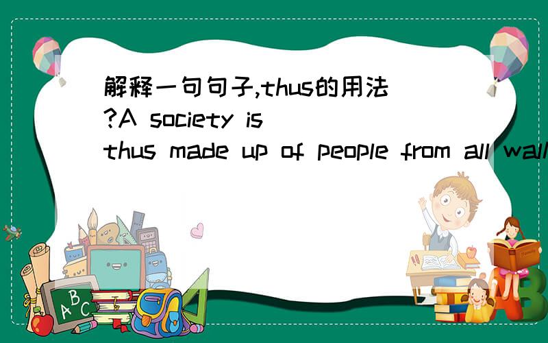 解释一句句子,thus的用法?A society is thus made up of people from all walks of life.这句话我懂.就是这里为什么用thus?thus究竟有哪些用法?最好每种用法能有例句.谢谢