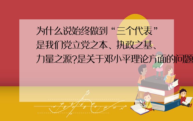 为什么说始终做到“三个代表”是我们党立党之本、执政之基、力量之源?是关于邓小平理论方面的问题