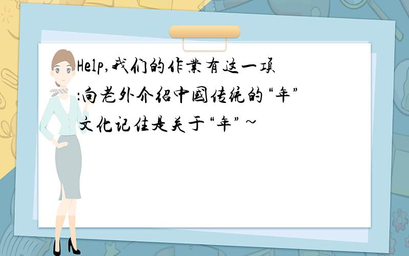 Help,我们的作业有这一项：向老外介绍中国传统的“年”文化记住是关于“年”~