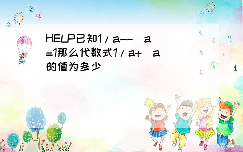 HELP已知1/a--|a|=1那么代数式1/a+|a|的值为多少