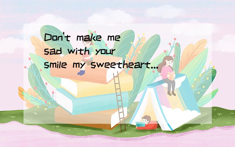 Don't make me sad with your smile my sweetheart...