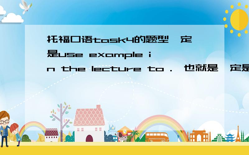 托福口语task4的题型一定是use example in the lecture to .,也就是一定是阐述lecture中的example吗?求神相助!