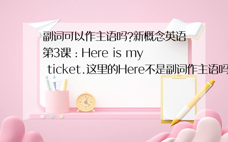 副词可以作主语吗?新概念英语第3课：Here is my ticket.这里的Here不是副词作主语吗?