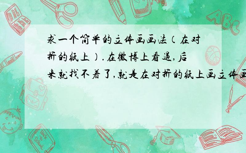 求一个简单的立体画画法（在对折的纸上）.在微博上看过,后来就找不着了,就是在对折的纸上画立体画,步骤很清晰的图片（不要视频）,有的亲发一下吧.