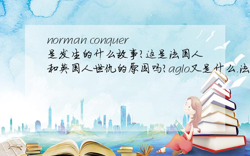 norman conquer是发生的什么故事?这是法国人和英国人世仇的原因吗?aglo又是什么.法语因此影响了英文吗?快论文了……