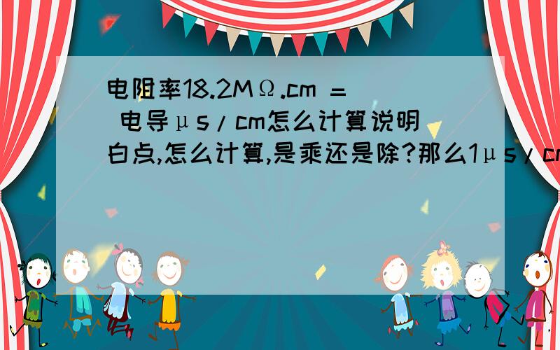 电阻率18.2MΩ.cm = 电导μs/cm怎么计算说明白点,怎么计算,是乘还是除?那么1μs/cm能换算成MΩ.