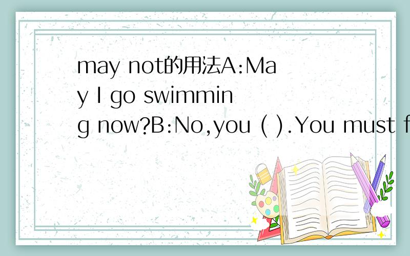 may not的用法A:May I go swimming now?B:No,you ( ).You must finish your homework first.空格处为什么要填must't而不是may not?