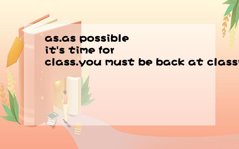 as.as possibleit's time for class.you must be back at classroom as ( ) as possible是填 quick 还是quickly WHY?as…as possible中间怎么用呢