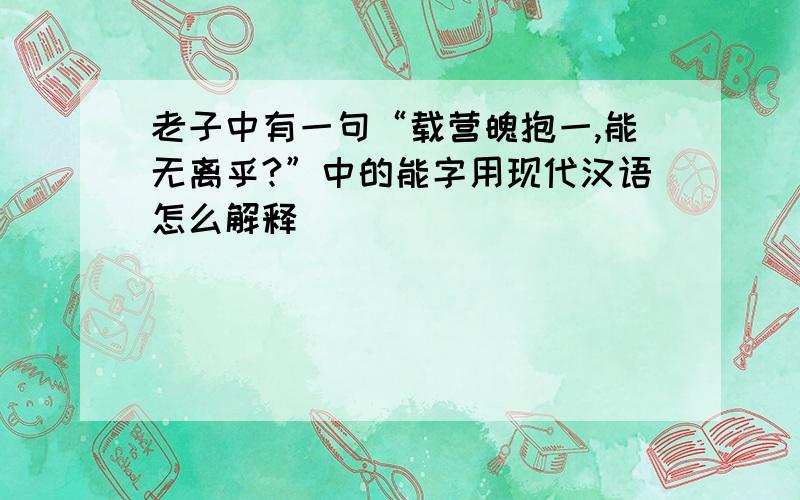 老子中有一句“载营魄抱一,能无离乎?”中的能字用现代汉语怎么解释