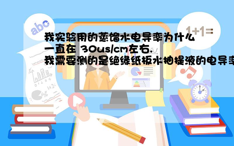 我实验用的蒸馏水电导率为什么一直在 30us/cm左右.我需要测的是绝缘纸板水抽提液的电导率,要求水的电导率不大于2us/cm.结果现在用这水测的纸板的水抽提液电导率每次都在500左右.奶奶的人