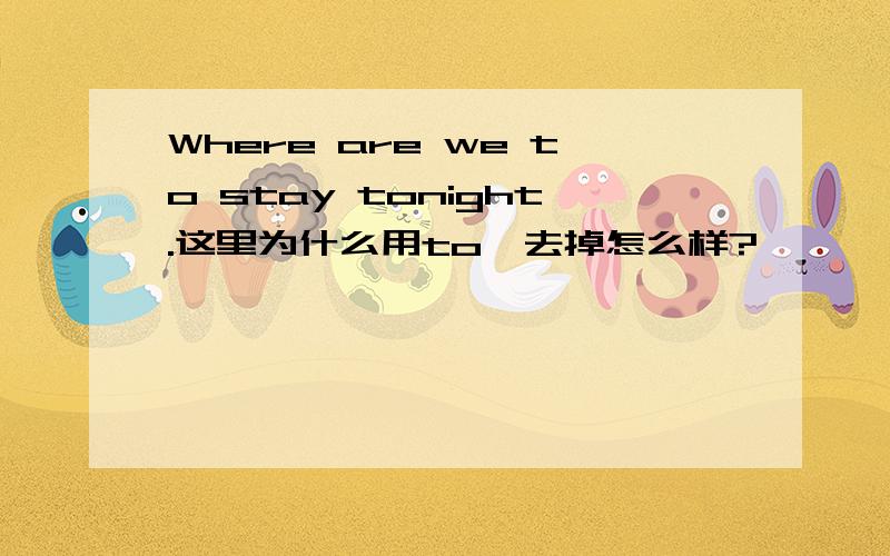 Where are we to stay tonight.这里为什么用to,去掉怎么样?