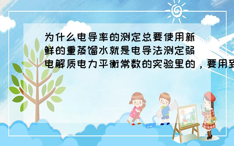 为什么电导率的测定总要使用新鲜的重蒸馏水就是电导法测定弱电解质电力平衡常数的实验里的，要用到重蒸馏水。