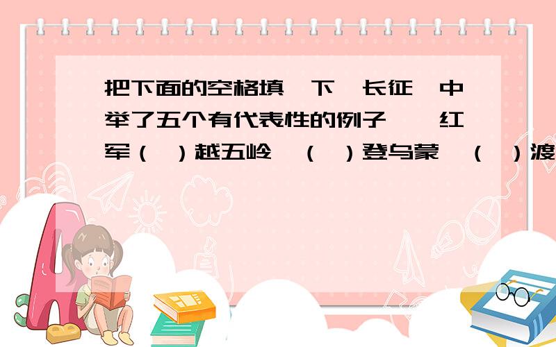 把下面的空格填一下《长征》中举了五个有代表性的例子——红军（ ）越五岭,（ ）登乌蒙,（ ）渡金沙江,（ ）夺泸定桥,（ ）过大雪山,来证明“红军不怕远征难”.