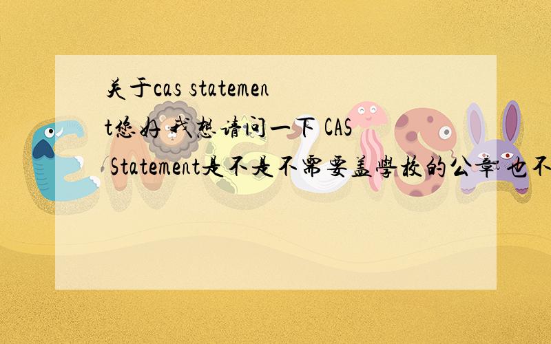 关于cas statement您好 我想请问一下 CAS Statement是不是不需要盖学校的公章 也不需要写给签证管看的一些官方的话 上面只有个人信息 cas信息之类的?就是一个类似于稳当的pdf 下载下来就直接用