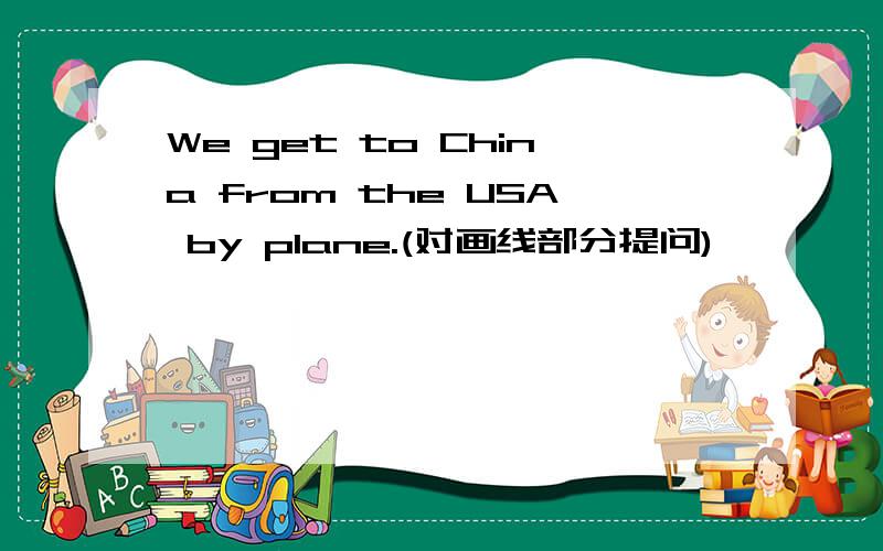 We get to China from the USA by plane.(对画线部分提问)—————