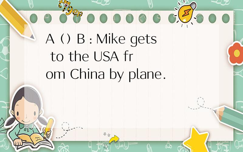 A（）B：Mike gets to the USA from China by plane.