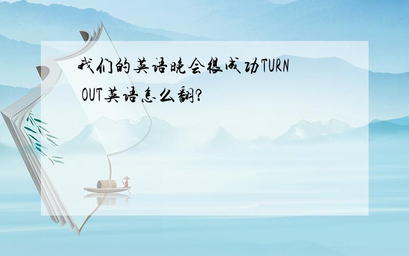 我们的英语晚会很成功TURN OUT英语怎么翻?